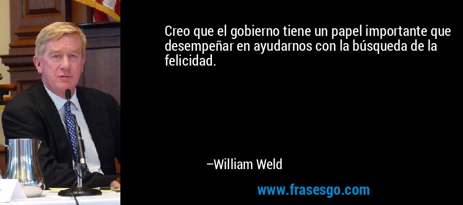 Creo que el gobierno tiene un papel importante que desempeñar en ayudarnos con la búsqueda de la felicidad. – William Weld