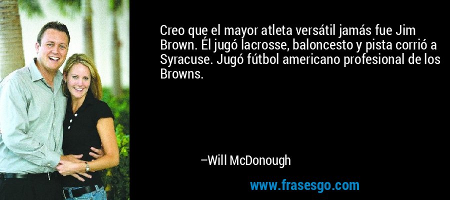 Creo que el mayor atleta versátil jamás fue Jim Brown. Él jugó lacrosse, baloncesto y pista corrió a Syracuse. Jugó fútbol americano profesional de los Browns. – Will McDonough