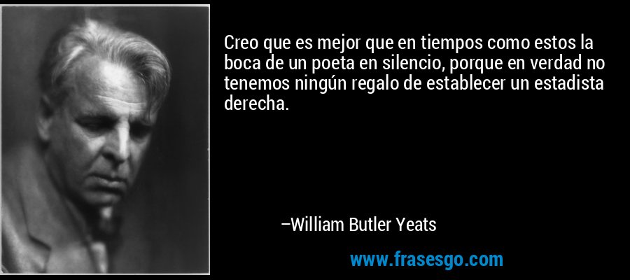 Creo que es mejor que en tiempos como estos la boca de un poeta en silencio, porque en verdad no tenemos ningún regalo de establecer un estadista derecha. – William Butler Yeats