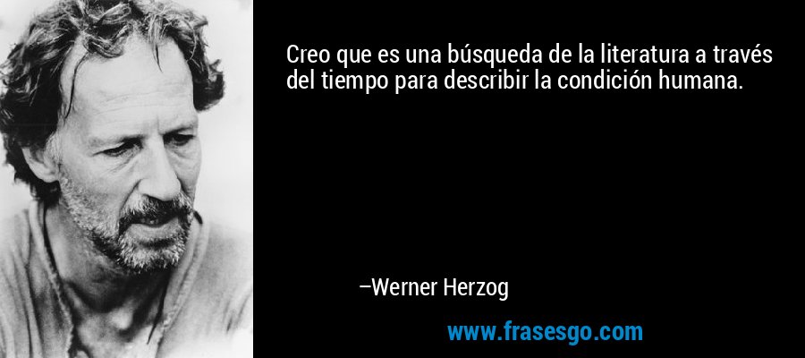 Creo que es una búsqueda de la literatura a través del tiempo para describir la condición humana. – Werner Herzog