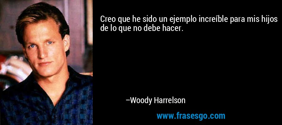 Creo que he sido un ejemplo increíble para mis hijos de lo que no debe hacer. – Woody Harrelson