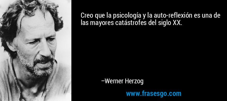 Creo que la psicología y la auto-reflexión es una de las mayores catástrofes del siglo XX. – Werner Herzog