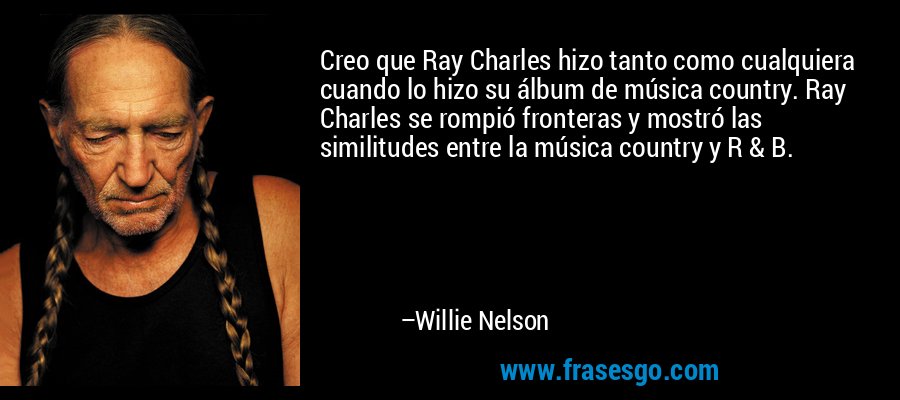 Creo que Ray Charles hizo tanto como cualquiera cuando lo hizo su álbum de música country. Ray Charles se rompió fronteras y mostró las similitudes entre la música country y R & B. – Willie Nelson
