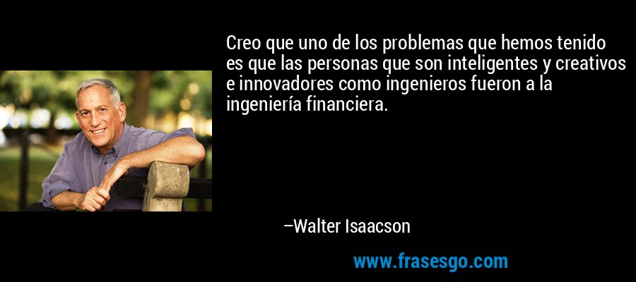 Creo que uno de los problemas que hemos tenido es que las personas que son inteligentes y creativos e innovadores como ingenieros fueron a la ingeniería financiera. – Walter Isaacson
