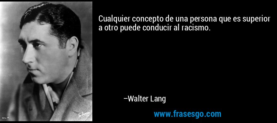 Cualquier concepto de una persona que es superior a otro puede conducir al racismo. – Walter Lang