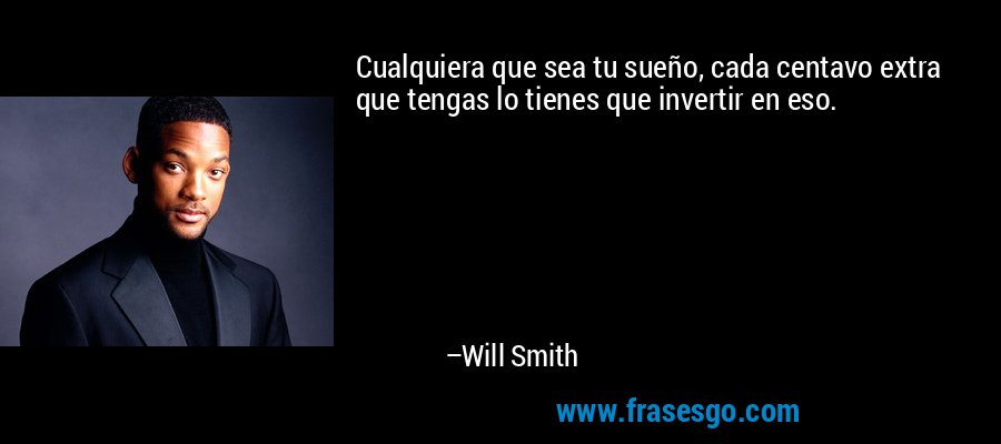Cualquiera que sea tu sueño, cada centavo extra que tengas lo tienes que invertir en eso. – Will Smith