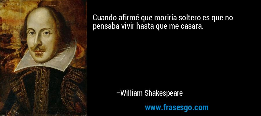 Cuando afirmé que moriría soltero es que no pensaba vivir hasta que me casara. – William Shakespeare