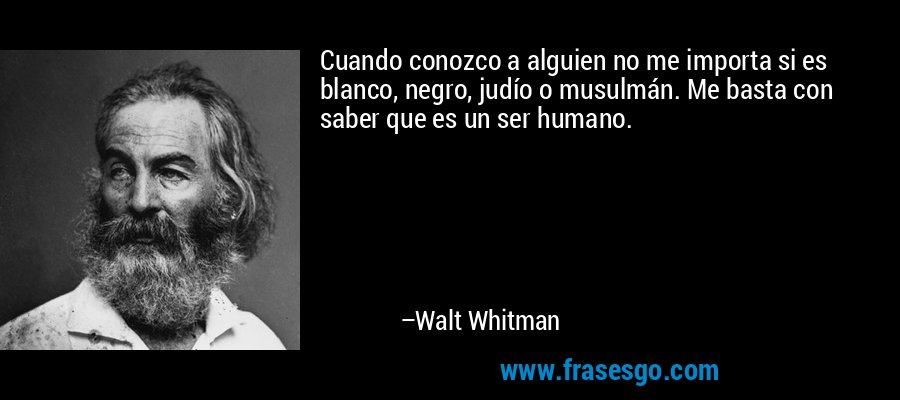 Cuando conozco a alguien no me importa si es blanco, negro, judío o musulmán. Me basta con saber que es un ser humano. – Walt Whitman