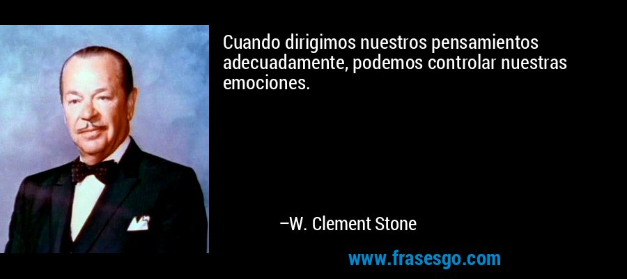 Cuando dirigimos nuestros pensamientos adecuadamente, podemos controlar nuestras emociones. – W. Clement Stone