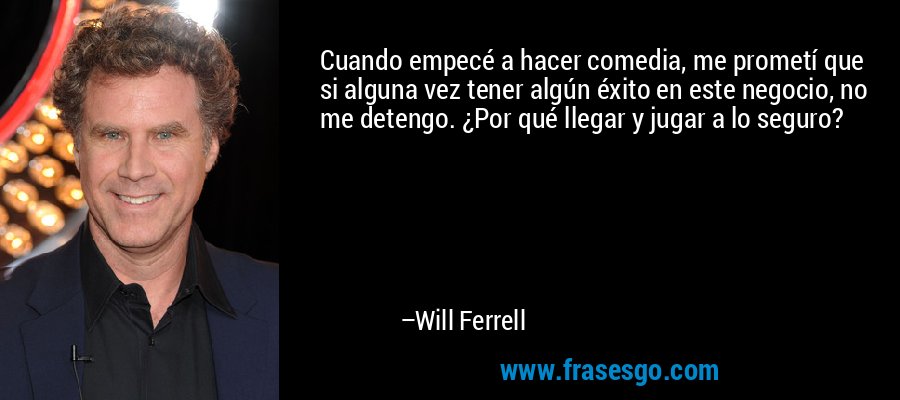 Cuando empecé a hacer comedia, me prometí que si alguna vez tener algún éxito en este negocio, no me detengo. ¿Por qué llegar y jugar a lo seguro? – Will Ferrell