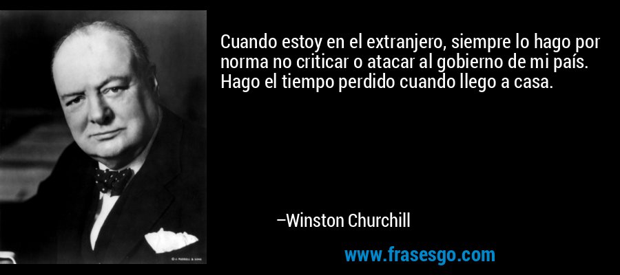 Cuando estoy en el extranjero, siempre lo hago por norma no criticar o atacar al gobierno de mi país. Hago el tiempo perdido cuando llego a casa. – Winston Churchill