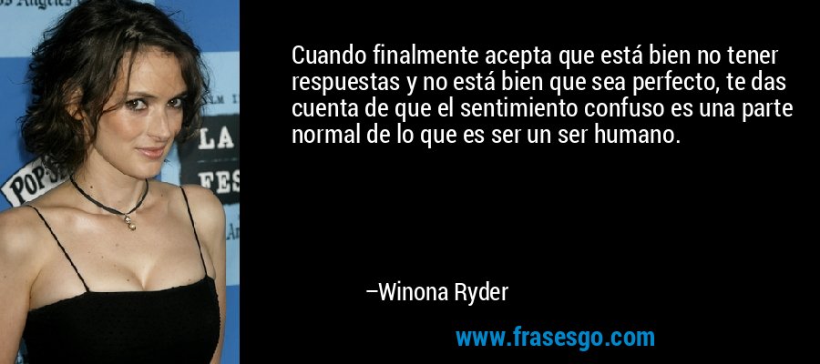 Cuando finalmente acepta que está bien no tener respuestas y no está bien que sea perfecto, te das cuenta de que el sentimiento confuso es una parte normal de lo que es ser un ser humano. – Winona Ryder