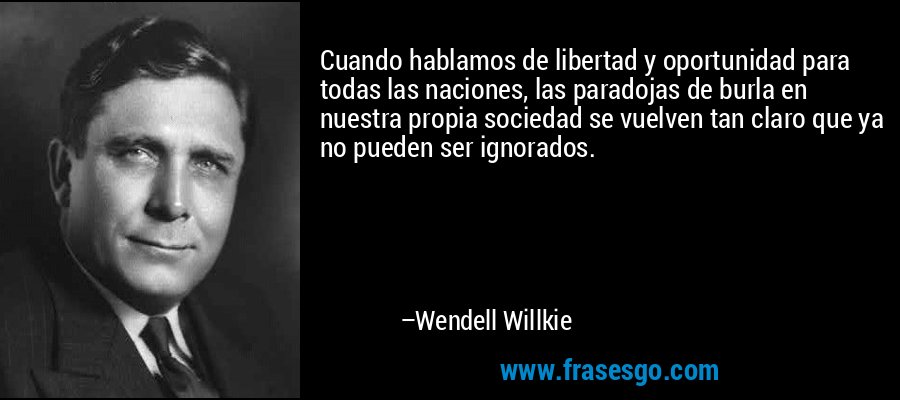 Cuando hablamos de libertad y oportunidad para todas las naciones, las paradojas de burla en nuestra propia sociedad se vuelven tan claro que ya no pueden ser ignorados. – Wendell Willkie