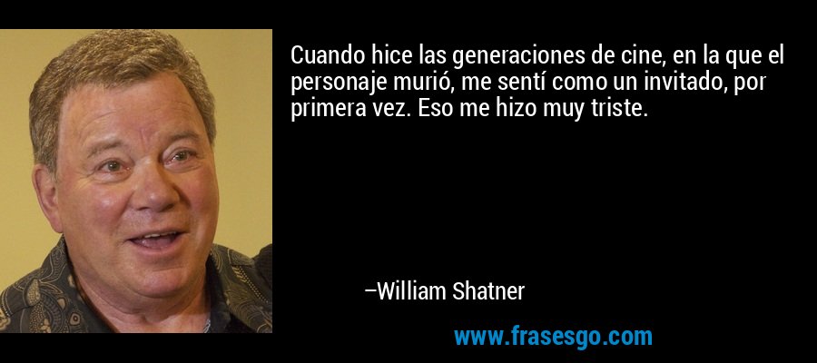 Cuando hice las generaciones de cine, en la que el personaje murió, me sentí como un invitado, por primera vez. Eso me hizo muy triste. – William Shatner