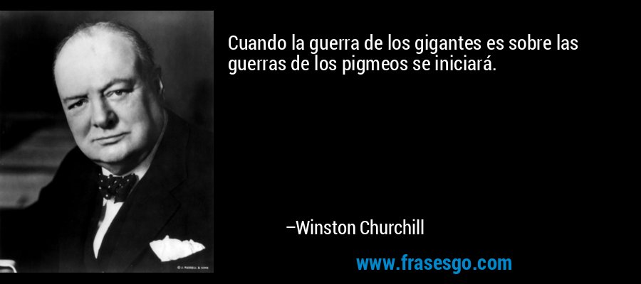 Cuando la guerra de los gigantes es sobre las guerras de los pigmeos se iniciará. – Winston Churchill