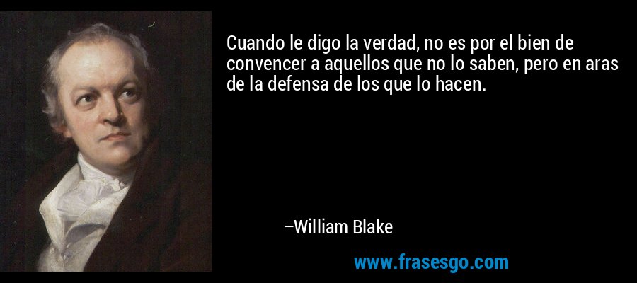 Cuando le digo la verdad, no es por el bien de convencer a aquellos que no lo saben, pero en aras de la defensa de los que lo hacen. – William Blake