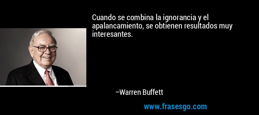 Cuando se combina la ignorancia y el apalancamiento, se obtienen resultados muy interesantes. – Warren Buffett