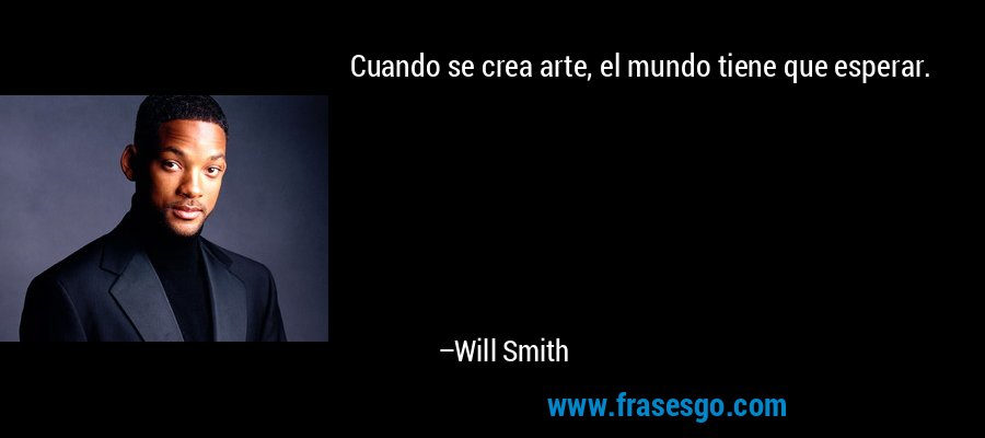 Cuando se crea arte, el mundo tiene que esperar. – Will Smith