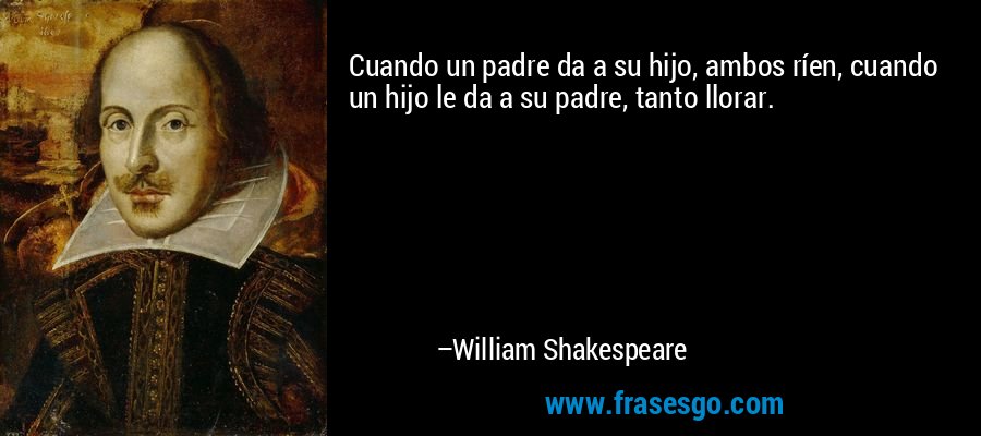 Cuando un padre da a su hijo, ambos ríen, cuando un hijo le da a su padre, tanto llorar. – William Shakespeare