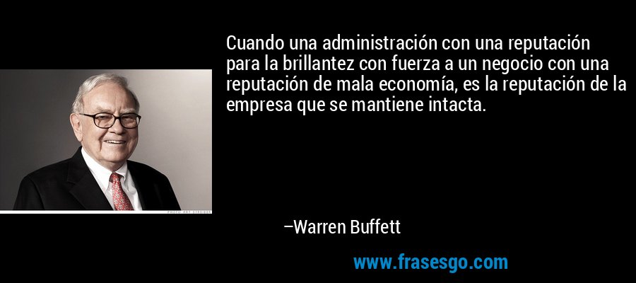 Cuando una administración con una reputación para la brillantez con fuerza a un negocio con una reputación de mala economía, es la reputación de la empresa que se mantiene intacta. – Warren Buffett
