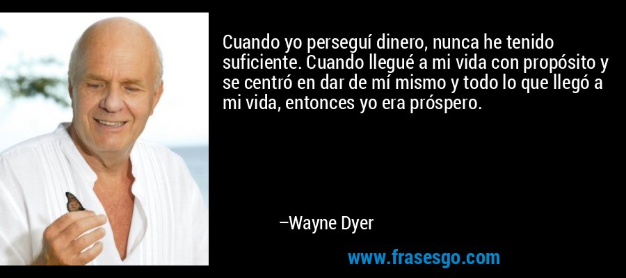 Cuando yo perseguí dinero, nunca he tenido suficiente. Cuando llegué a mi vida con propósito y se centró en dar de mí mismo y todo lo que llegó a mi vida, entonces yo era próspero. – Wayne Dyer