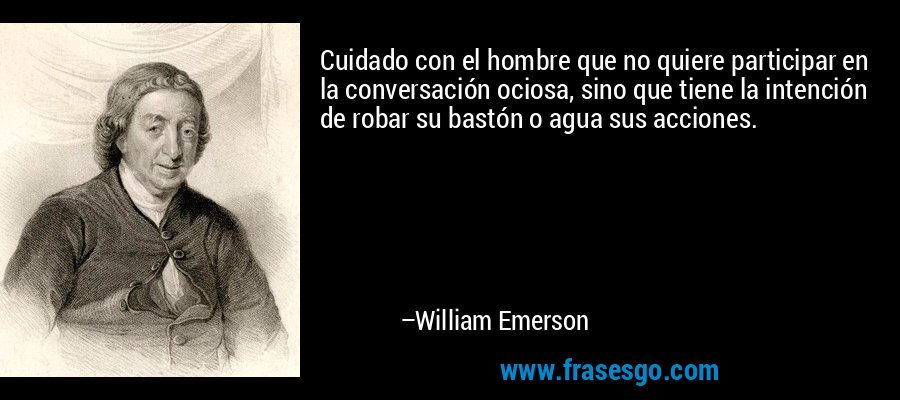 Cuidado con el hombre que no quiere participar en la conversación ociosa, sino que tiene la intención de robar su bastón o agua sus acciones. – William Emerson