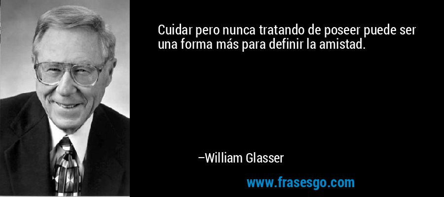 Cuidar pero nunca tratando de poseer puede ser una forma más para definir la amistad. – William Glasser