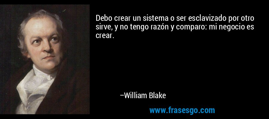 Debo crear un sistema o ser esclavizado por otro sirve, y no tengo razón y comparo: mi negocio es crear. – William Blake