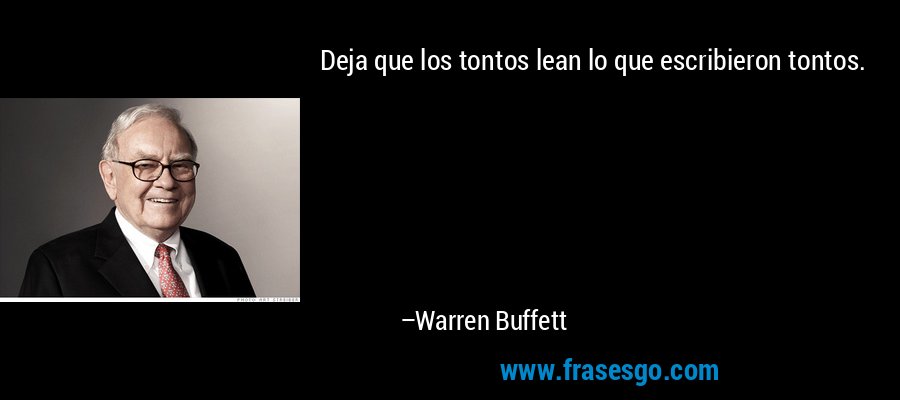 Deja que los tontos lean lo que escribieron tontos. – Warren Buffett