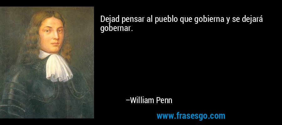 Dejad pensar al pueblo que gobierna y se dejará gobernar. – William Penn