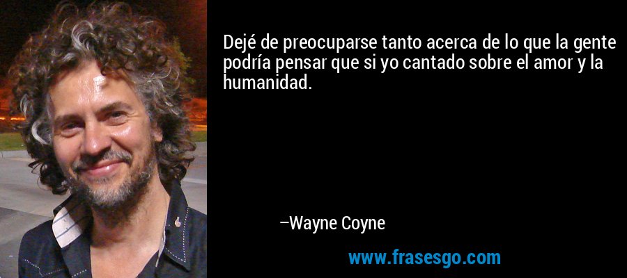 Dejé de preocuparse tanto acerca de lo que la gente podría pensar que si yo cantado sobre el amor y la humanidad. – Wayne Coyne