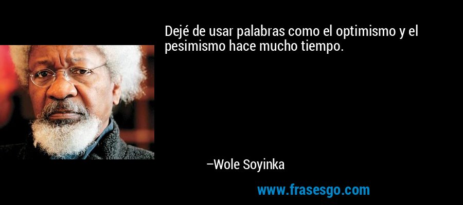 Dejé de usar palabras como el optimismo y el pesimismo hace mucho tiempo. – Wole Soyinka