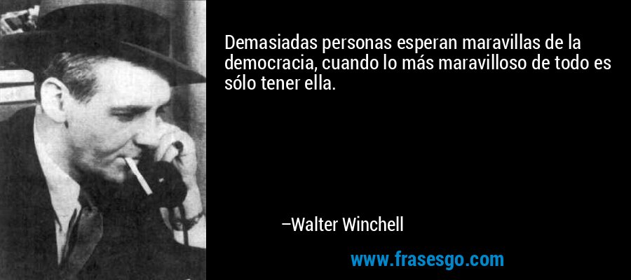 Demasiadas personas esperan maravillas de la democracia, cuando lo más maravilloso de todo es sólo tener ella. – Walter Winchell
