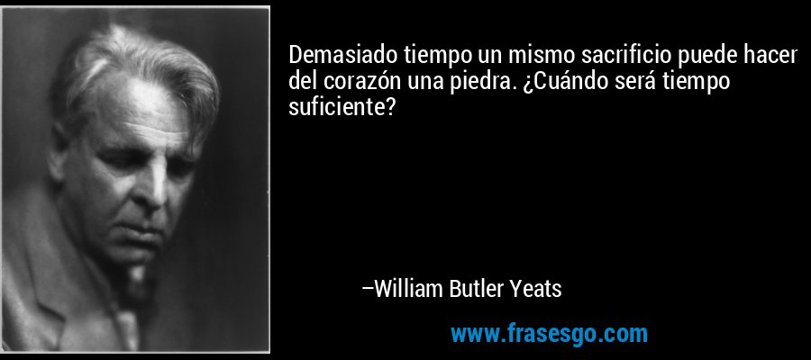 Demasiado tiempo un mismo sacrificio puede hacer del corazón una piedra. ¿Cuándo será tiempo suficiente? – William Butler Yeats
