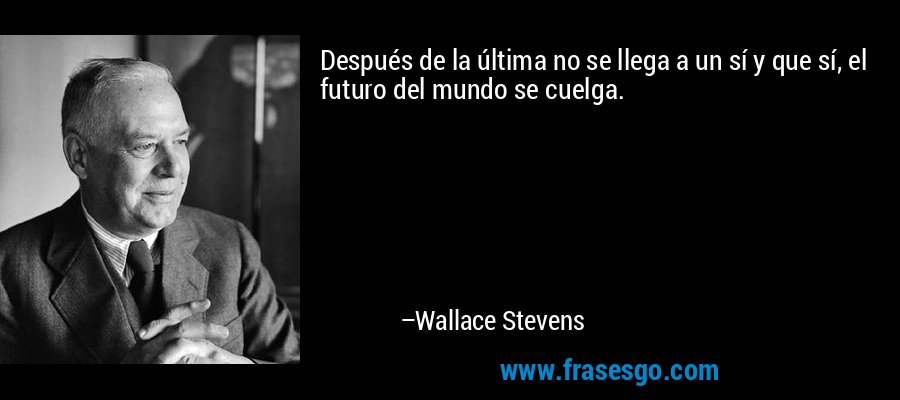 Después de la última no se llega a un sí y que sí, el futuro del mundo se cuelga. – Wallace Stevens