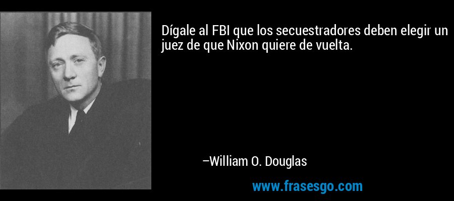 Dígale al FBI que los secuestradores deben elegir un juez de que Nixon quiere de vuelta. – William O. Douglas