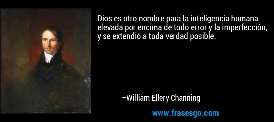 Dios es otro nombre para la inteligencia humana elevada por encima de todo error y la imperfección, y se extendió a toda verdad posible. – William Ellery Channing