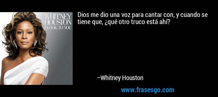 Dios me dio una voz para cantar con, y cuando se tiene que, ¿qué otro truco está ahí? – Whitney Houston