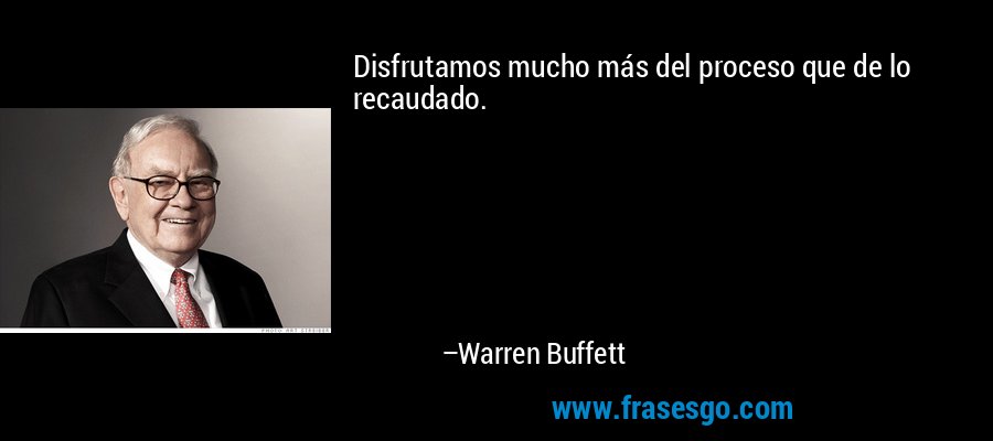Disfrutamos mucho más del proceso que de lo recaudado. – Warren Buffett