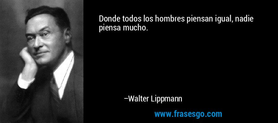 Donde todos los hombres piensan igual, nadie piensa mucho. – Walter Lippmann