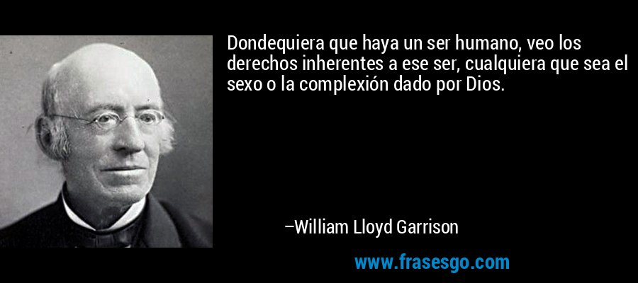 Dondequiera que haya un ser humano, veo los derechos inherentes a ese ser, cualquiera que sea el sexo o la complexión dado por Dios. – William Lloyd Garrison