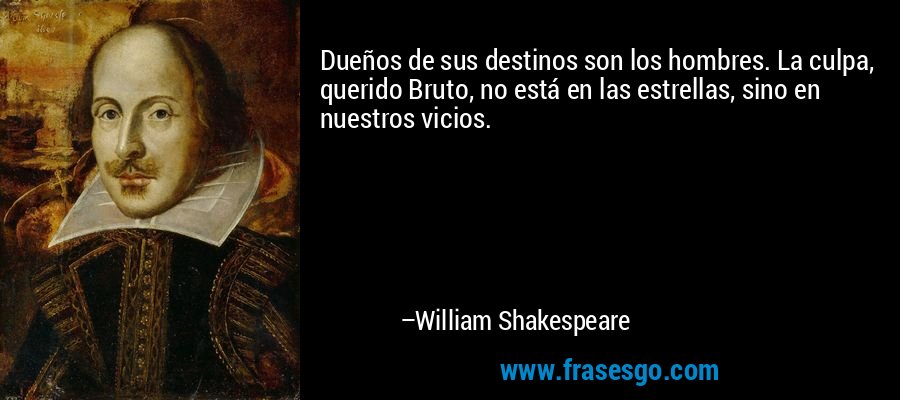 Dueños de sus destinos son los hombres. La culpa, querido Bruto, no está en las estrellas, sino en nuestros vicios. – William Shakespeare