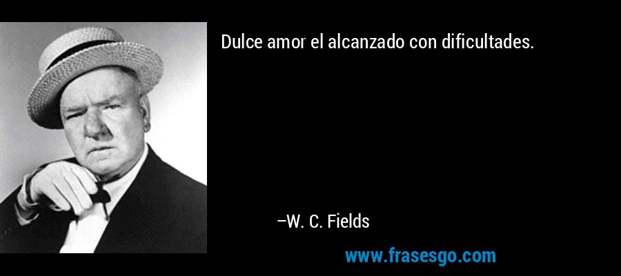 Dulce amor el alcanzado con dificultades. – W. C. Fields