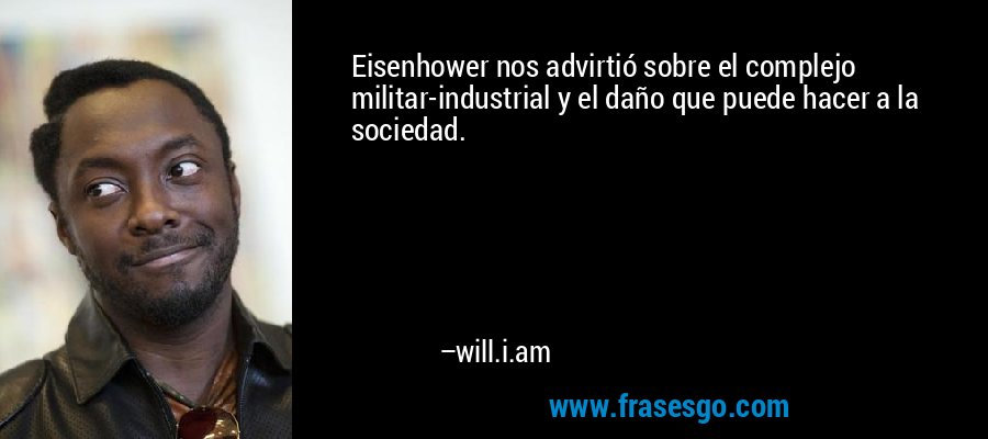 Eisenhower nos advirtió sobre el complejo militar-industrial y el daño que puede hacer a la sociedad. – will.i.am