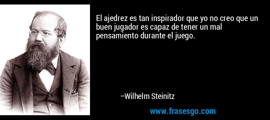 El ajedrez es tan inspirador que yo no creo que un buen jugador es capaz de tener un mal pensamiento durante el juego. – Wilhelm Steinitz