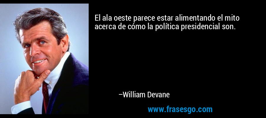 El ala oeste parece estar alimentando el mito acerca de cómo la política presidencial son. – William Devane