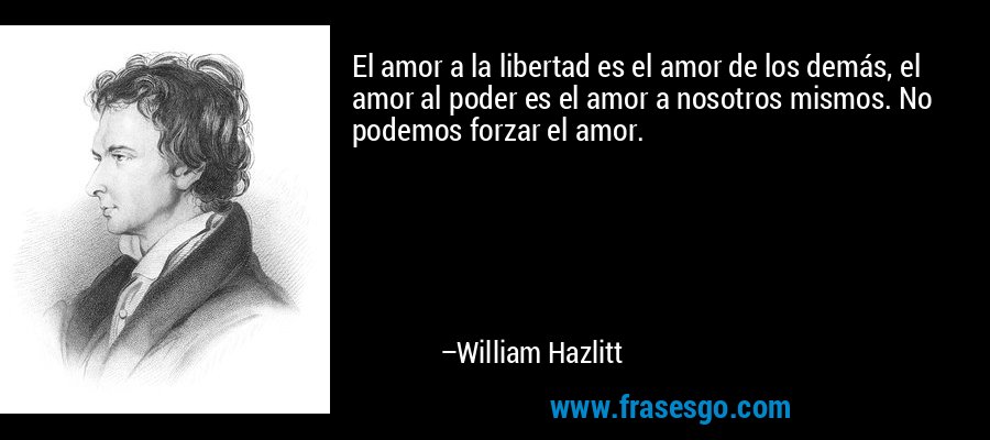 El amor a la libertad es el amor de los demás, el amor al poder es el amor a nosotros mismos. No podemos forzar el amor. – William Hazlitt