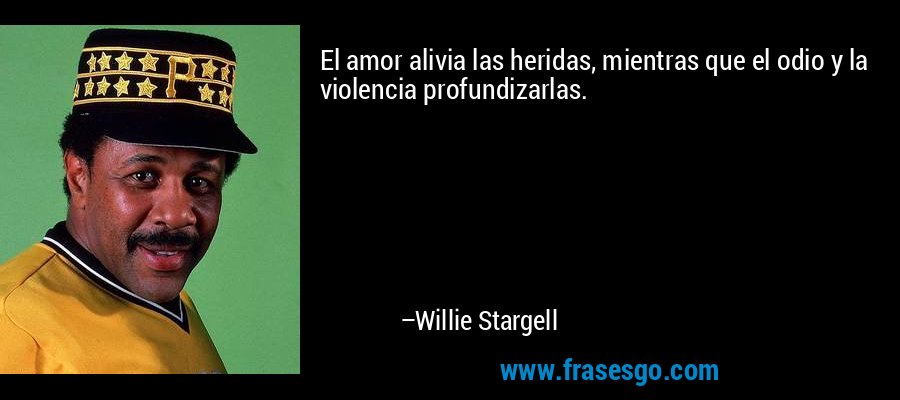 El amor alivia las heridas, mientras que el odio y la violencia profundizarlas. – Willie Stargell