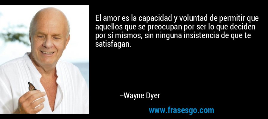 El amor es la capacidad y voluntad de permitir que aquellos que se preocupan por ser lo que deciden por sí mismos, sin ninguna insistencia de que te satisfagan. – Wayne Dyer