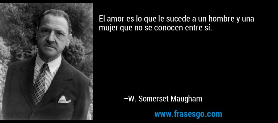 El amor es lo que le sucede a un hombre y una mujer que no se conocen entre sí. – W. Somerset Maugham